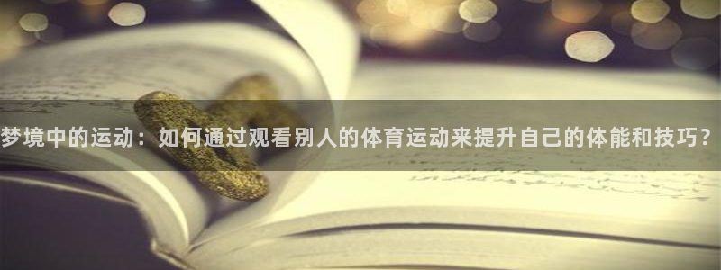 鲸鱼体育软件下载：梦境中的运动：如何通过观看别人的体育运动来提升自己的体能和技巧？
